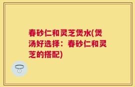 春砂仁和灵芝煲水(煲汤好选择：春砂仁和灵芝的搭配)