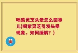 喝紫灵芝头晕怎么回事儿(喝紫灵芝引发头晕现象，如何缓解？)