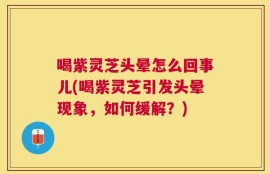 喝紫灵芝头晕怎么回事儿(喝紫灵芝引发头晕现象，如何缓解？)