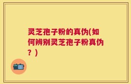 灵芝孢子粉的真伪(如何辨别灵芝孢子粉真伪？)