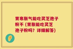 胃寒胀气能吃灵芝孢子粉不 (胃胀能吃灵芝孢子粉吗？详细解答)