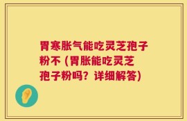 胃寒胀气能吃灵芝孢子粉不 (胃胀能吃灵芝孢子粉吗？详细解答)