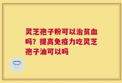 灵芝孢子粉可以治贫血吗？提高免疫力吃灵芝孢子油可以吗