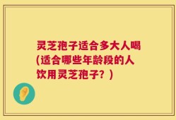 灵芝孢子适合多大人喝(适合哪些年龄段的人饮用灵芝孢子？)