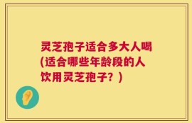 灵芝孢子适合多大人喝(适合哪些年龄段的人饮用灵芝孢子？)