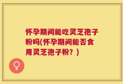 怀孕期间能吃灵芝孢子粉吗(怀孕期间能否食用灵芝孢子粉？)