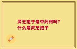 灵芝孢子是中药材吗？什么是灵芝孢子