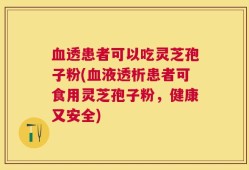 血透患者可以吃灵芝孢子粉(血液透析患者可食用灵芝孢子粉，健康又安全)