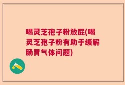 喝灵芝孢子粉放屁(喝灵芝孢子粉有助于缓解肠胃气体问题)