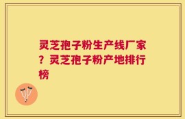灵芝孢子粉生产线厂家？灵芝孢子粉产地排行榜