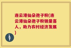 连云港仙朵孢子粉(连云港仙朵孢子粉销量喜人，助力农村经济发展)