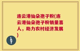 连云港仙朵孢子粉(连云港仙朵孢子粉销量喜人，助力农村经济发展)