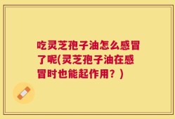 吃灵芝孢子油怎么感冒了呢(灵芝孢子油在感冒时也能起作用？)
