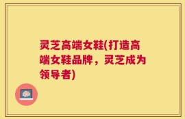 灵芝高端女鞋(打造高端女鞋品牌，灵芝成为领导者)