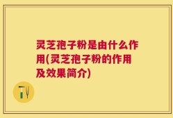 灵芝孢子粉是由什么作用(灵芝孢子粉的作用及效果简介)