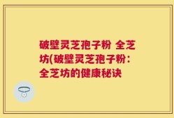 破壁灵芝孢子粉 全芝坊(破壁灵芝孢子粉：全芝坊的健康秘诀