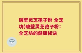 破壁灵芝孢子粉 全芝坊(破壁灵芝孢子粉：全芝坊的健康秘诀