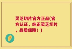 灵芝切片官方正品(官方认证，纯正灵芝切片，品质保障！)
