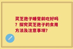 灵芝孢子睡觉前吃好吗？探究灵芝孢子的食用方法及注意事项？
