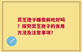 灵芝孢子睡觉前吃好吗？探究灵芝孢子的食用方法及注意事项？