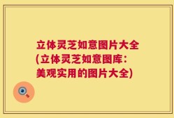 立体灵芝如意图片大全(立体灵芝如意图库：美观实用的图片大全)