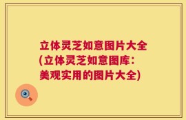 立体灵芝如意图片大全(立体灵芝如意图库：美观实用的图片大全)