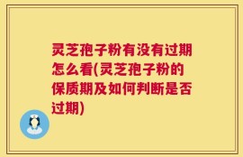灵芝孢子粉有没有过期怎么看(灵芝孢子粉的保质期及如何判断是否过期)