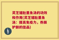 灵芝猪肚墨鱼汤的功效和作用(灵芝猪肚墨鱼汤：提高免疫力，养颜护肤的佳品)