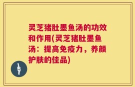 灵芝猪肚墨鱼汤的功效和作用(灵芝猪肚墨鱼汤：提高免疫力，养颜护肤的佳品)