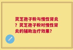 灵芝孢子粉与慢性肾炎？灵芝孢子粉对慢性肾炎的辅助治疗效果？