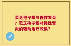 灵芝孢子粉与慢性肾炎？灵芝孢子粉对慢性肾炎的辅助治疗效果？