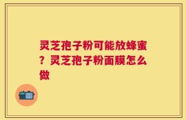 灵芝孢子粉可能放蜂蜜？灵芝孢子粉面膜怎么做