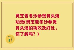 灵芝麦冬沙参煲骨头汤功效(灵芝麦冬沙参煲骨头汤的功效及好处，你了解吗？)