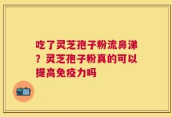 吃了灵芝孢子粉流鼻涕？灵芝孢子粉真的可以提高免疫力吗