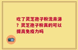 吃了灵芝孢子粉流鼻涕？灵芝孢子粉真的可以提高免疫力吗