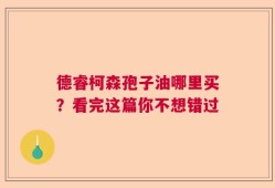德睿柯森孢子油哪里买？看完这篇你不想错过