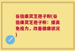 谷倍康灵芝孢子粉(谷倍康灵芝孢子粉：提高免疫力，改善健康状况)