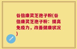 谷倍康灵芝孢子粉(谷倍康灵芝孢子粉：提高免疫力，改善健康状况)