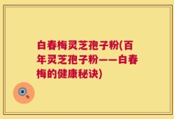 白春梅灵芝孢子粉(百年灵芝孢子粉——白春梅的健康秘诀)