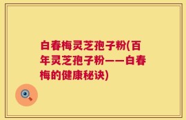 白春梅灵芝孢子粉(百年灵芝孢子粉——白春梅的健康秘诀)