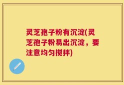 灵芝孢子粉有沉淀(灵芝孢子粉易出沉淀，要注意均匀搅拌)