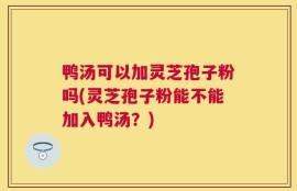 鸭汤可以加灵芝孢子粉吗(灵芝孢子粉能不能加入鸭汤？)