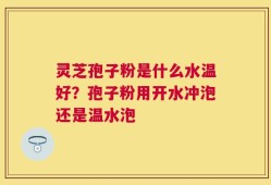 灵芝孢子粉是什么水温好？孢子粉用开水冲泡还是温水泡