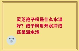 灵芝孢子粉是什么水温好？孢子粉用开水冲泡还是温水泡