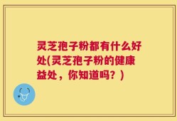 灵芝孢子粉都有什么好处(灵芝孢子粉的健康益处，你知道吗？)