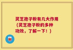 灵芝孢子粉有几大作用 (灵芝孢子粉的多种功效，了解一下！)