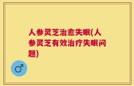 人参灵芝治愈失眠(人参灵芝有效治疗失眠问题)