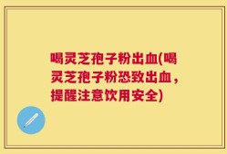 喝灵芝孢子粉出血(喝灵芝孢子粉恐致出血，提醒注意饮用安全)