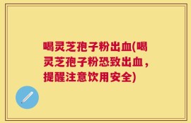 喝灵芝孢子粉出血(喝灵芝孢子粉恐致出血，提醒注意饮用安全)
