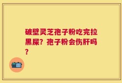 破壁灵芝孢子粉吃完拉黑屎？孢子粉会伤肝吗？